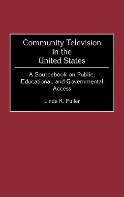 Community Television in the United States: A Sourcebook on Public, Educational, and Governmental Access by Linda K. Fuller