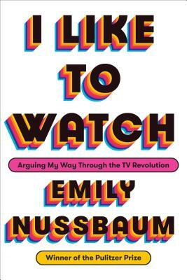 I Like to Watch: Arguing My Way Through the TV Revolution by Emily Nussbaum