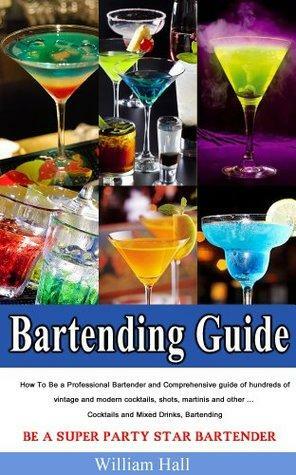Bartending Guide:How To Be a Professional Bartender and Comprehensive guide of hundreds of vintage and modern cocktails, shots, martinis and other ... Cocktails and Mixed Drinks, Bartending by William Hall
