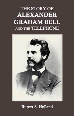 The Story of Alexander Graham Bell and the Telephone by Rupert Sargent Holland