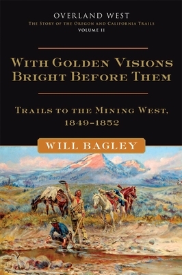 With Golden Visions Bright Before Them: Trails to the Mining West, 1849-1852 by Will Bagley