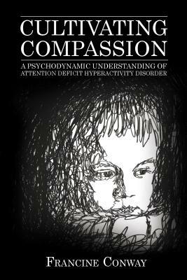 Cultivating Compassion: A Psychodynamic Understanding of Attention Deficit Hyperactivity Disorder by Francine Conway