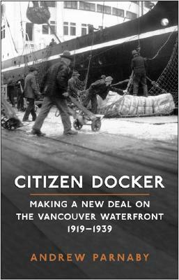 Citizen Docker: Making a New Deal on the Vancouver Waterfront, 1919-1939 by Andrew Parnaby
