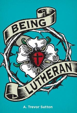 Being Lutheran by A. Trevor Sutton