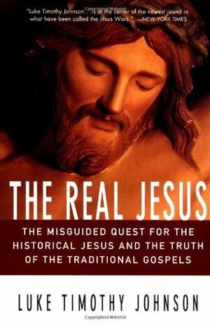 The Real Jesus: The Misguided Quest for the Historical Jesus & the Truth of the Traditional Gospels by Luke Timothy Johnson