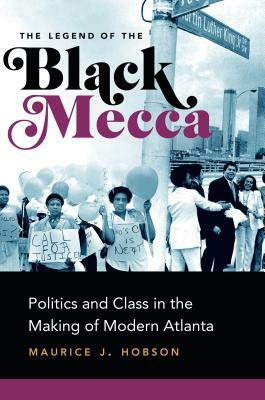 The Legend of the Black Mecca: Politics and Class in the Making of Modern Atlanta by Maurice J. Hobson