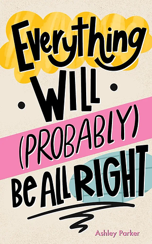 Everything will (probably) be alright  by Ashley Parker