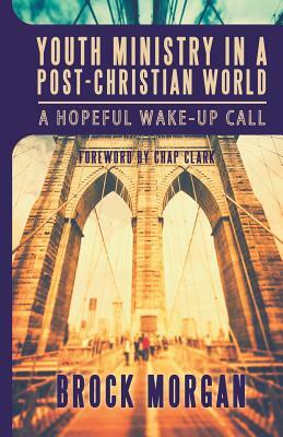 Youth Ministry in a Post-Christian World: A Hopeful Wake-Up Call by Brock Morgan