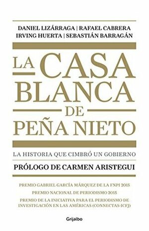 La casa blanca de Peña Nieto: La historia que cimbró un gobierno by Sebastián Barragán, Daniel Lizarraga, Irving Huerta, Rafael Cabrera