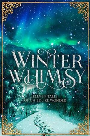 Winter Whimsy: Eleven Tales of Childlike Wonder by Allorianna Matsourani, H.M. Forrest, K.A. Fox, M. Rose Callahan, Emily Van Engen, Kelly Lynn Colby, Logos Peregrin, Celosia Crane, Kimberly Gail, Ynes Malakova, K.N. Gemme