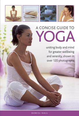 A Concise Guide to Yoga: Uniting Body and Mind for Greater Wellbeing and Serenity, Shown in Over 120 Photographs by Doriel Hall