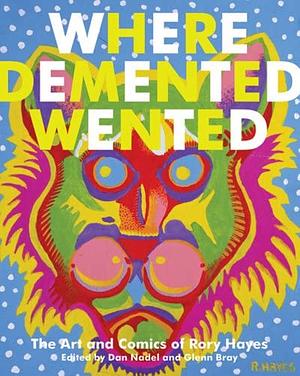 Where Demented Wented: The Art and Comics of Rory Hayes by Dan Nadel, Glenn Bray, Rory Hayes