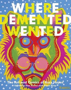 Where Demented Wented: The Art and Comics of Rory Hayes by Rory Hayes, Glenn Bray, Dan Nadel