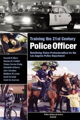 Training the 21st Century Police Officer: Redefining Police Professionalism for the Los Angeles Police Department by Russell W. Glenn
