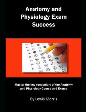 Anatomy and Physiology Exam Success: Master the Key Vocabulary of the Anatomy and Physiology Course and Exams by Lewis Morris