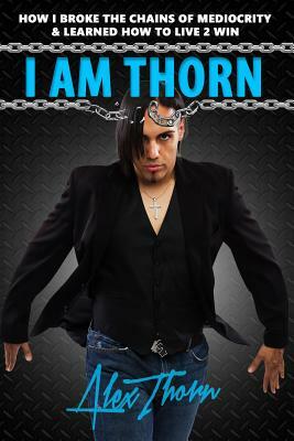 I Am Thorn: How I Broke the Chains Of Mediocrity & Learned How To Live 2 Win by Alex Thorn