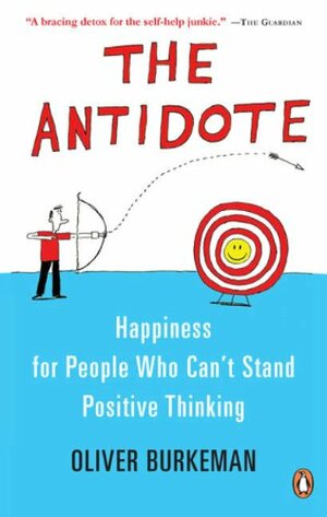 The Antidote: Happiness For People Who Can't Stand Positive Thinking by Oliver Burkeman