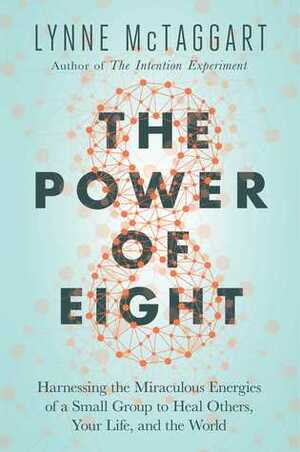 The Power of Eight: Harnessing the Miraculous Energies of a Small Group to Heal Others, Your Life, and the World by Lynne McTaggart