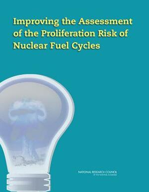 Improving the Assessment of the Proliferation Risk of Nuclear Fuel Cycles by Division on Earth and Life Studies, Nuclear and Radiation Studies Board, National Research Council