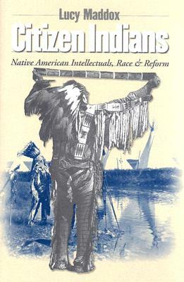 Citizen Indians: Native American Intellectuals, Race, and Reform by Lucy Maddox