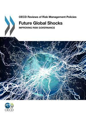 Future Global Shocks: Improving Risk Governance by Organization For Economic Cooperat Oecd