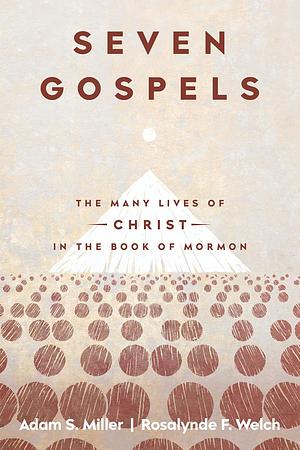 Seven Gospels: The Many Lives of Christ in the Book of Mormon by Rosalynde Welch, Adam S. Miller