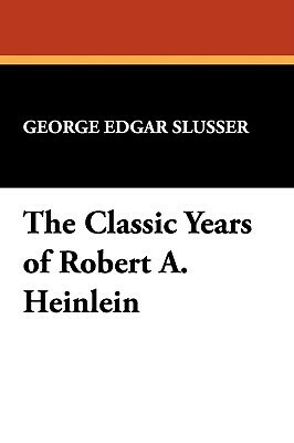 The Classic Years of Robert A. Heinlein by George Edgar Slusser