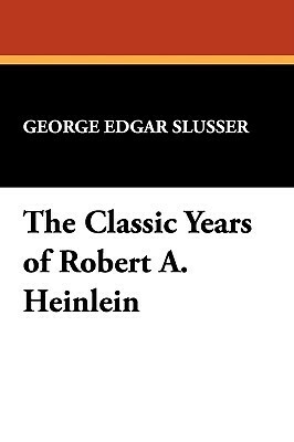 The Classic Years of Robert A. Heinlein by George E. Slusser