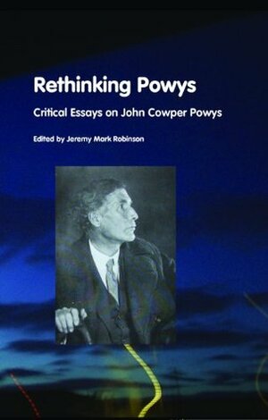 Rethinking Powys: Critical Essays On John Cowper Powys by Jeremy Mark Robinson, H.W. Fawkner, Ian Hughes, Joe Boulter, Janina Nordius