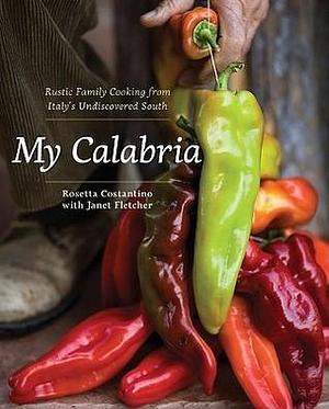 My Calabria: Rustic Family Cooking from Italy's Undiscovered South by Rosetta Costantino, Rosetta Costantino, Janet Fletcher, Shelley Lindgren