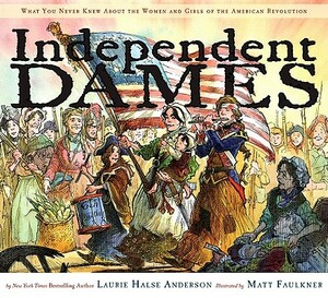 Independent Dames: What You Never Knew about the Women and Girls of the American Revolution by Laurie Halse Anderson
