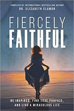 Fiercely Faithful: Be Inspired, Find True Purpose, and Live a Miraculous Life by Laurie Cline, Jill Reynolds, DANIELLE MCMAHON, Elizabeth Clamon, Linda Duggan, Elizabeth Buko, Kathy Barton, Alana Cruz