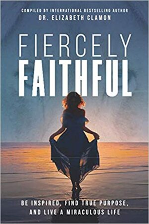 Fiercely Faithful: Be Inspired, Find True Purpose, and Live a Miraculous Life by Elizabeth Buko, DANIELLE MCMAHON, Jill Reynolds, Kathy Barton, Elizabeth Clamon, Laurie Cline, Linda Duggan, Alana Cruz