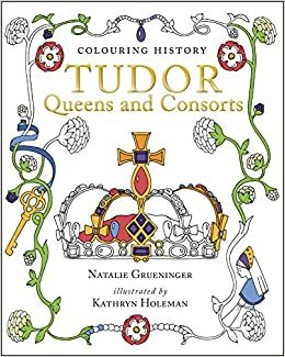 Colouring History: Tudor Queens and Consorts by Natalie Grueninger, Kathryn Holeman