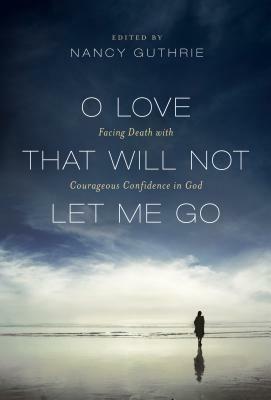 O Love That Will Not Let Me Go: Facing Death with Courageous Confidence in God by Randy Alcorn, John Piper, Joni Eareckson Tada, Michael S. Horton, D. Martyn Lloyd-Jones, R.C. Sproul, Joseph Bayly, Charles Haddon Spurgeon, Martin Luther, Timothy Keller, John Owen, Benjamin Breckinridge Warfield, J.I. Packer, John Calvin, Nancy Guthrie, Jonathan Edwards