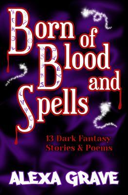 Born of Blood and Spells: 13 Dark Fantasy Stories & Poems by Alexa Grave