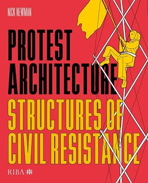 Protest Architecture: Structures of Civil Resistance by Nick Newman