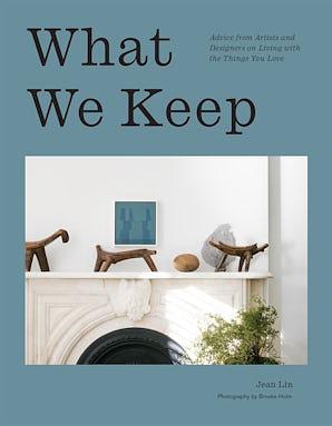 What We Keep: Advice from Artists and Designers on Living with the Things You Love by Jean Lin