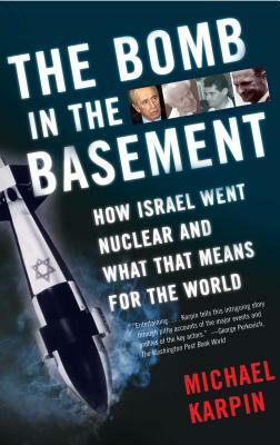 The Bomb in the Basement: How Israel Went Nuclear and What That Means for the World by Michael Karpin