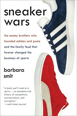Sneaker Wars: The Enemy Brothers Who Founded Adidas and Puma and the Family Feud That Forever Changed the Business of Sports by Barbara Smit