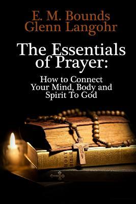 The Essentials of Prayer: How to Connect Your Mind, Body and Spirit To God by E.M. Bounds