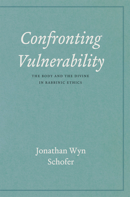 Confronting Vulnerability: The Body and the Divine in Rabbinic Ethics by Jonathan Wyn Schofer
