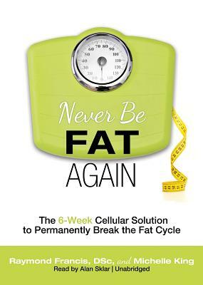 Never Be Fat Again: The 6-Week Cellular Solution to Permanently Break the Fat Cycle by Michelle King, Raymond Francis Msc