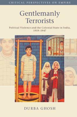 Gentlemanly Terrorists: Political Violence and the Colonial State in India, 1919-1947 by Durba Ghosh