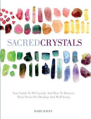 Sacred Crystals: Your Guide to 50 Crystals and How to Harness Their Power for Healing and Well-Being by Hazel Raven