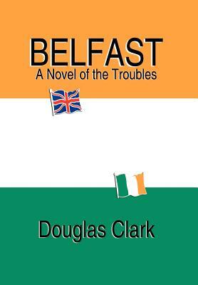 Belfast, A Novel of the Troubles by Douglas Clark