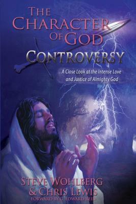 The Character of God Controversy: A Close Look at the Intense Love and Justice of God Almighty by Steve Wohlberg