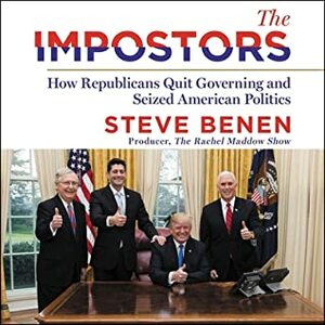 The Impostors: The Terrifying True Tale of How the Republicans Quit Governing and Seized American Democracy by Steve Benen