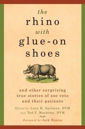 The Rhino with Glue-On Shoes: And Other Surprising True Stories of Zoo Vets and their Patients by Lucy H. Spelman, Ted Y. Mashima