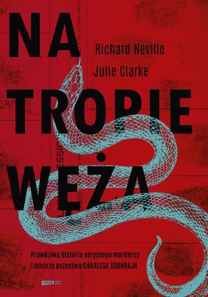 Na tropie Węża. Prawdziwa historia seryjnego mordercy i mistrza oszustwa Charlesa Sobheraja by Jullie Clarke, Richard Neville